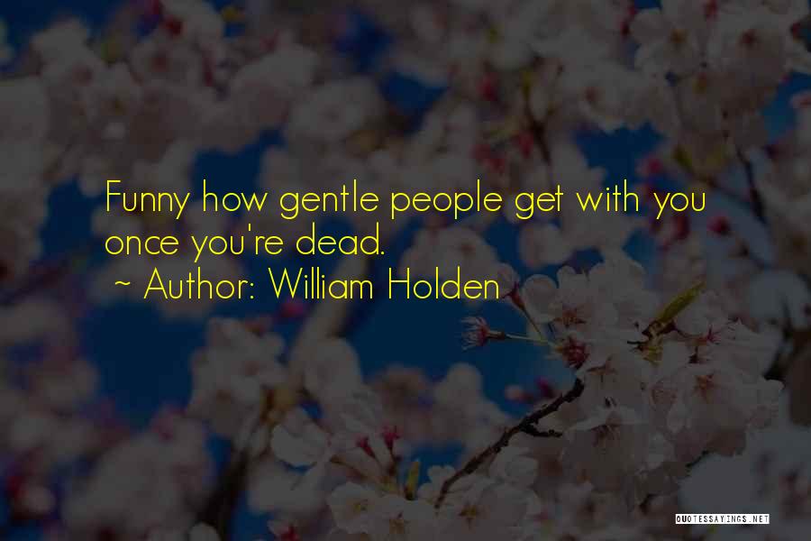 William Holden Quotes: Funny How Gentle People Get With You Once You're Dead.