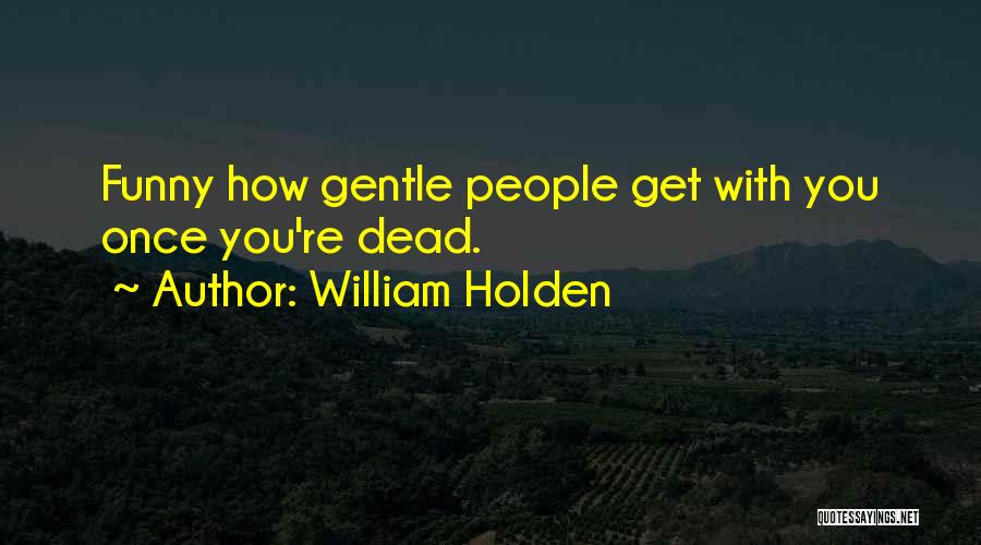 William Holden Quotes: Funny How Gentle People Get With You Once You're Dead.