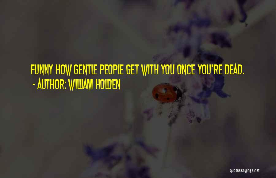 William Holden Quotes: Funny How Gentle People Get With You Once You're Dead.