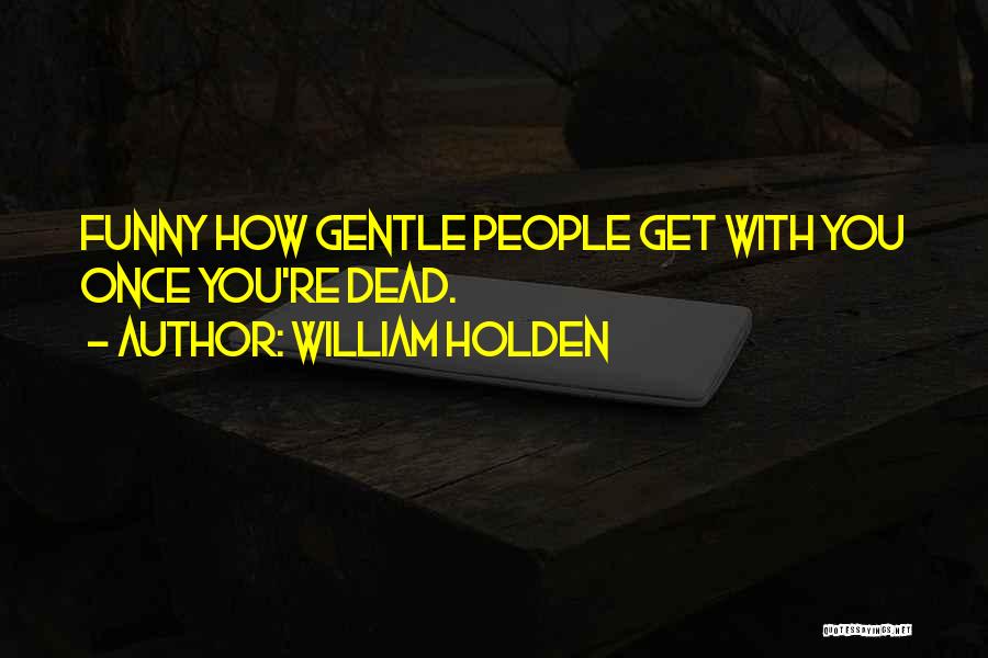 William Holden Quotes: Funny How Gentle People Get With You Once You're Dead.
