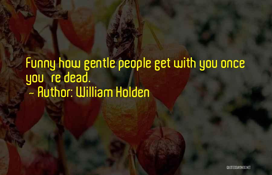 William Holden Quotes: Funny How Gentle People Get With You Once You're Dead.