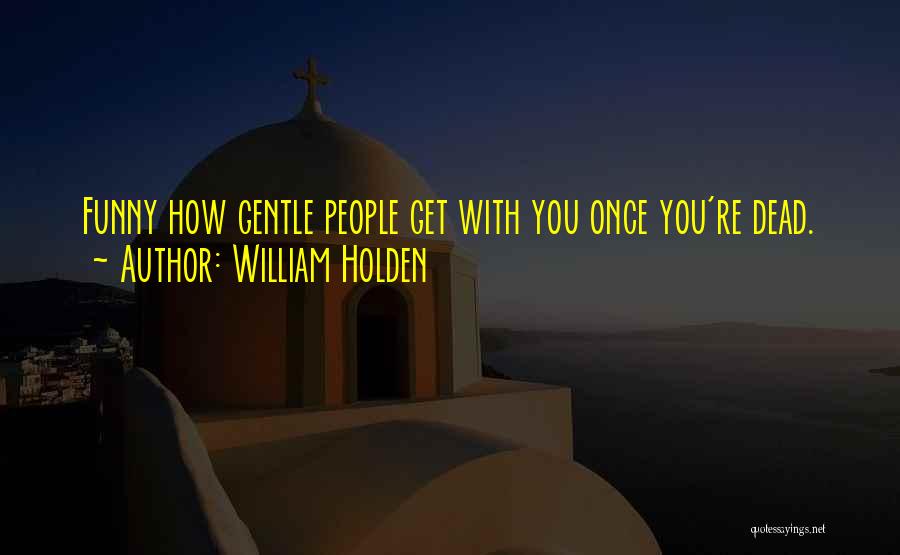 William Holden Quotes: Funny How Gentle People Get With You Once You're Dead.
