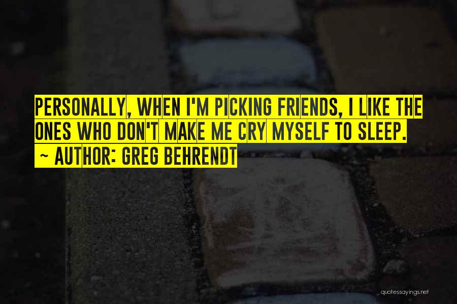 Greg Behrendt Quotes: Personally, When I'm Picking Friends, I Like The Ones Who Don't Make Me Cry Myself To Sleep.