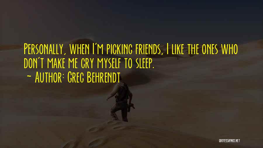 Greg Behrendt Quotes: Personally, When I'm Picking Friends, I Like The Ones Who Don't Make Me Cry Myself To Sleep.