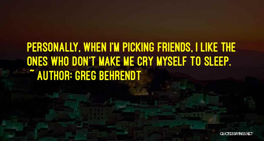 Greg Behrendt Quotes: Personally, When I'm Picking Friends, I Like The Ones Who Don't Make Me Cry Myself To Sleep.
