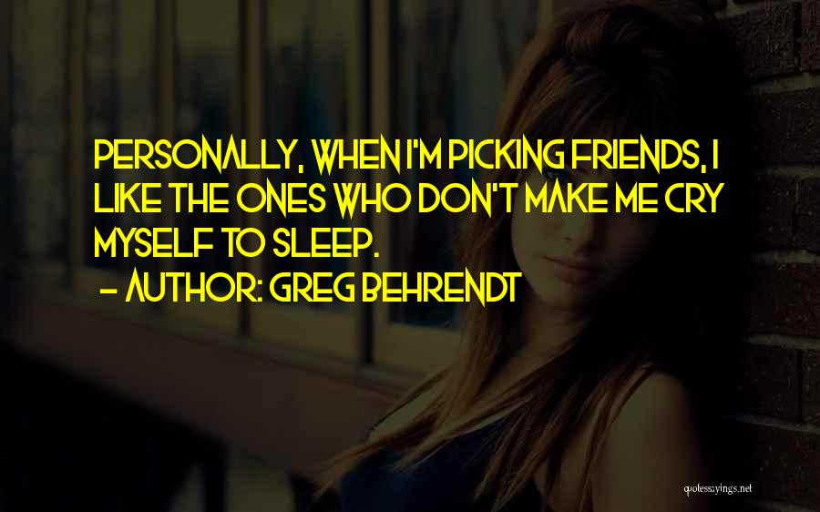 Greg Behrendt Quotes: Personally, When I'm Picking Friends, I Like The Ones Who Don't Make Me Cry Myself To Sleep.