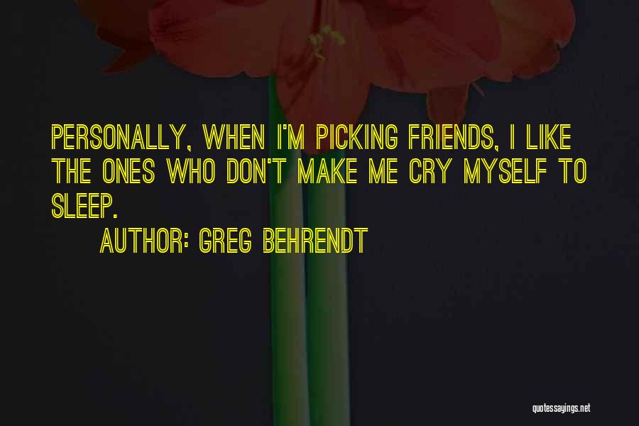Greg Behrendt Quotes: Personally, When I'm Picking Friends, I Like The Ones Who Don't Make Me Cry Myself To Sleep.