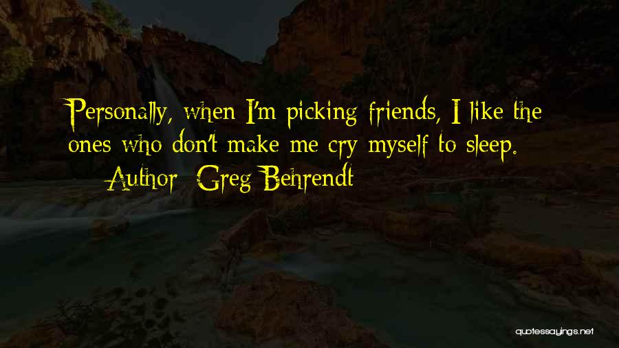 Greg Behrendt Quotes: Personally, When I'm Picking Friends, I Like The Ones Who Don't Make Me Cry Myself To Sleep.