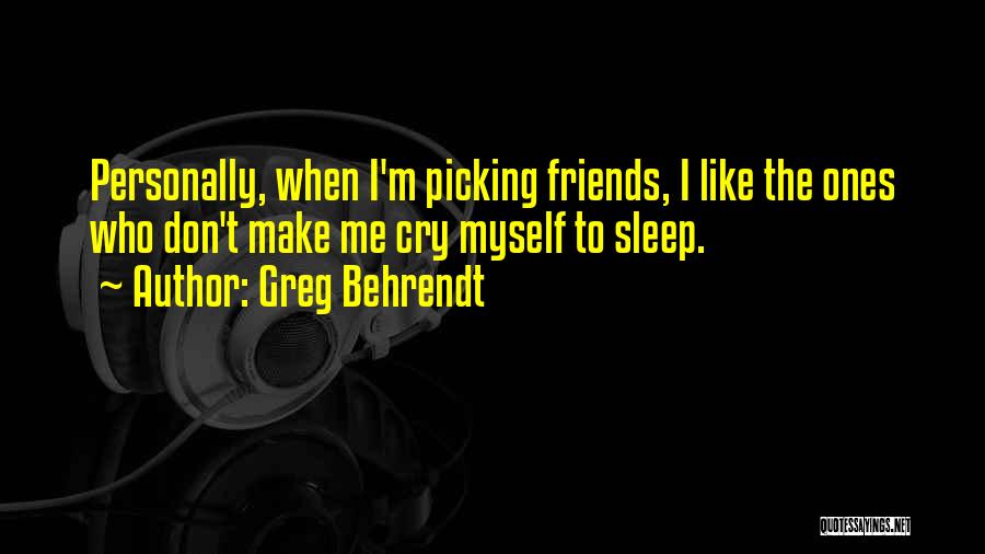 Greg Behrendt Quotes: Personally, When I'm Picking Friends, I Like The Ones Who Don't Make Me Cry Myself To Sleep.