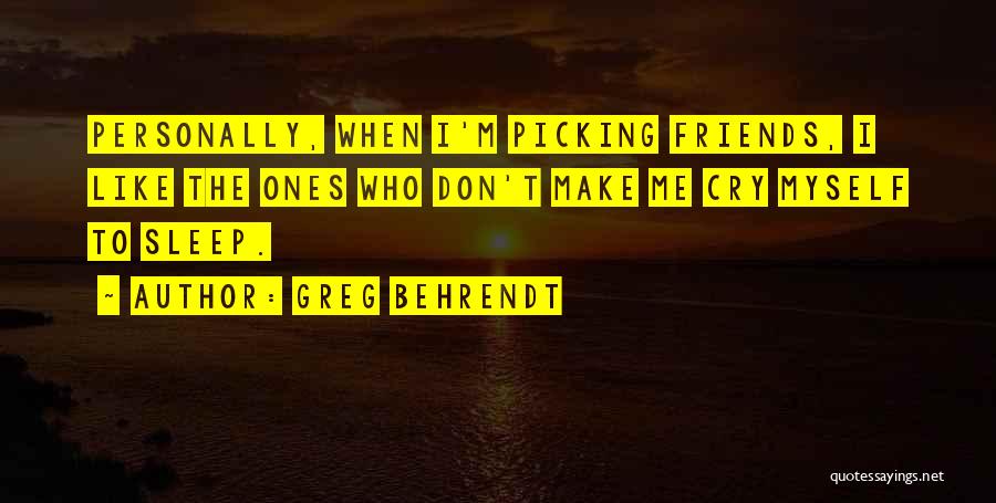 Greg Behrendt Quotes: Personally, When I'm Picking Friends, I Like The Ones Who Don't Make Me Cry Myself To Sleep.