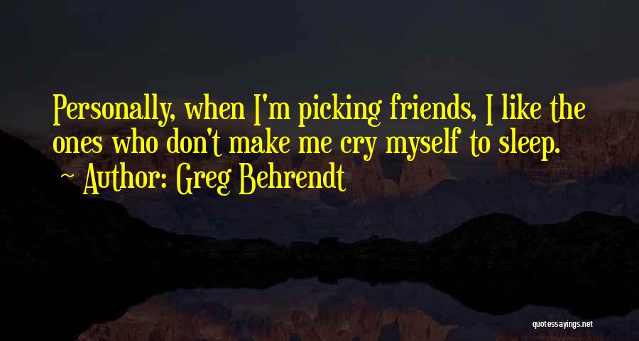 Greg Behrendt Quotes: Personally, When I'm Picking Friends, I Like The Ones Who Don't Make Me Cry Myself To Sleep.