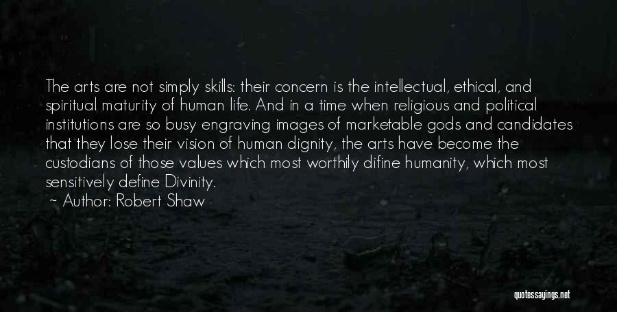 Robert Shaw Quotes: The Arts Are Not Simply Skills: Their Concern Is The Intellectual, Ethical, And Spiritual Maturity Of Human Life. And In