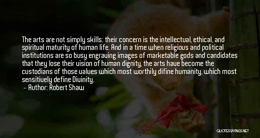 Robert Shaw Quotes: The Arts Are Not Simply Skills: Their Concern Is The Intellectual, Ethical, And Spiritual Maturity Of Human Life. And In