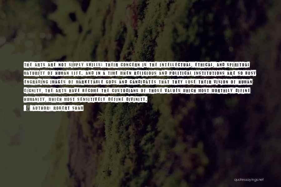 Robert Shaw Quotes: The Arts Are Not Simply Skills: Their Concern Is The Intellectual, Ethical, And Spiritual Maturity Of Human Life. And In