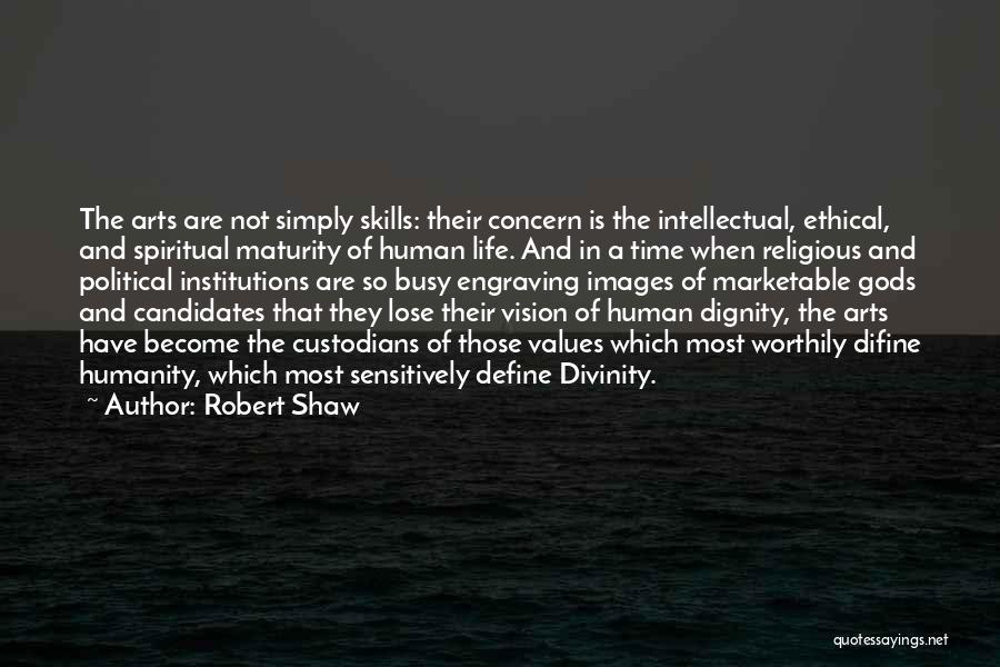 Robert Shaw Quotes: The Arts Are Not Simply Skills: Their Concern Is The Intellectual, Ethical, And Spiritual Maturity Of Human Life. And In