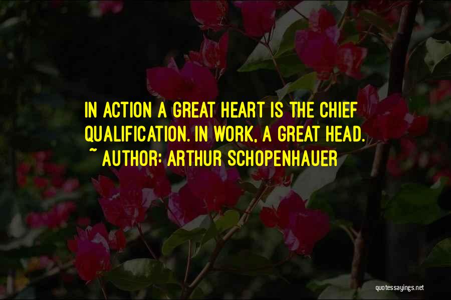 Arthur Schopenhauer Quotes: In Action A Great Heart Is The Chief Qualification. In Work, A Great Head.