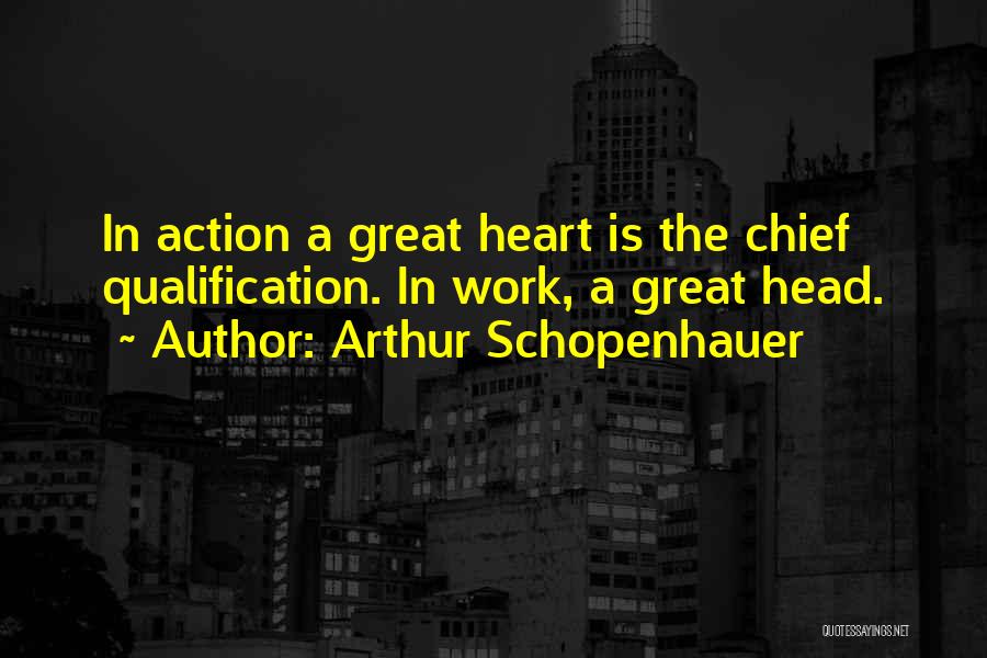 Arthur Schopenhauer Quotes: In Action A Great Heart Is The Chief Qualification. In Work, A Great Head.
