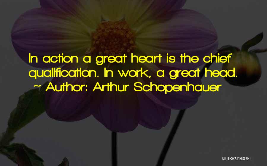 Arthur Schopenhauer Quotes: In Action A Great Heart Is The Chief Qualification. In Work, A Great Head.