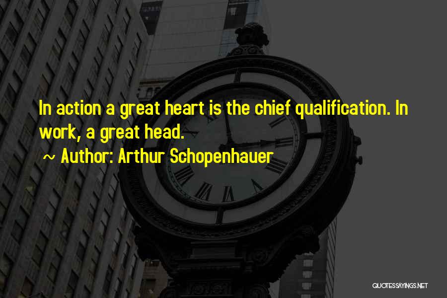 Arthur Schopenhauer Quotes: In Action A Great Heart Is The Chief Qualification. In Work, A Great Head.