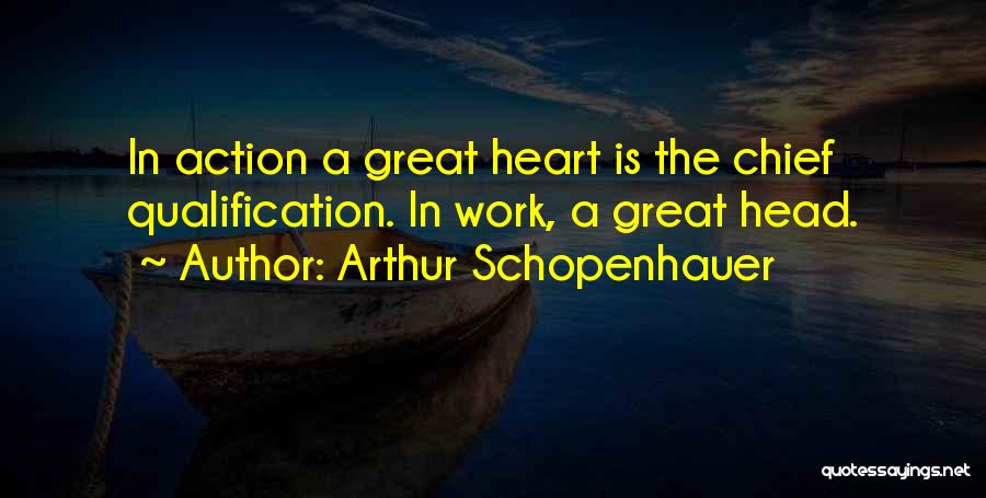 Arthur Schopenhauer Quotes: In Action A Great Heart Is The Chief Qualification. In Work, A Great Head.
