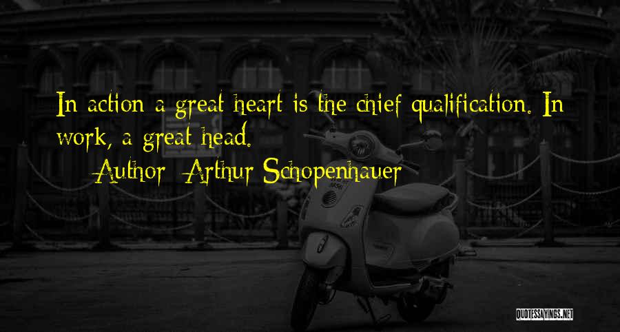 Arthur Schopenhauer Quotes: In Action A Great Heart Is The Chief Qualification. In Work, A Great Head.
