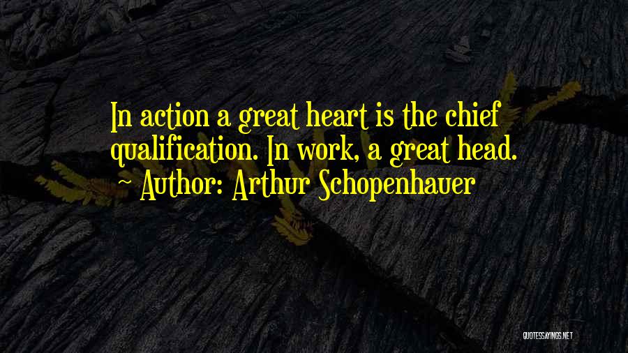 Arthur Schopenhauer Quotes: In Action A Great Heart Is The Chief Qualification. In Work, A Great Head.