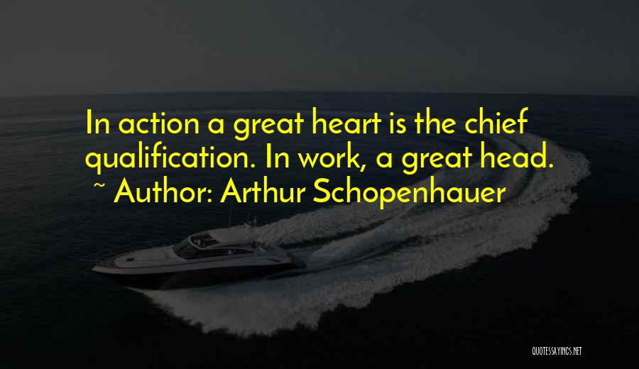 Arthur Schopenhauer Quotes: In Action A Great Heart Is The Chief Qualification. In Work, A Great Head.