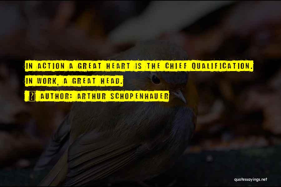 Arthur Schopenhauer Quotes: In Action A Great Heart Is The Chief Qualification. In Work, A Great Head.