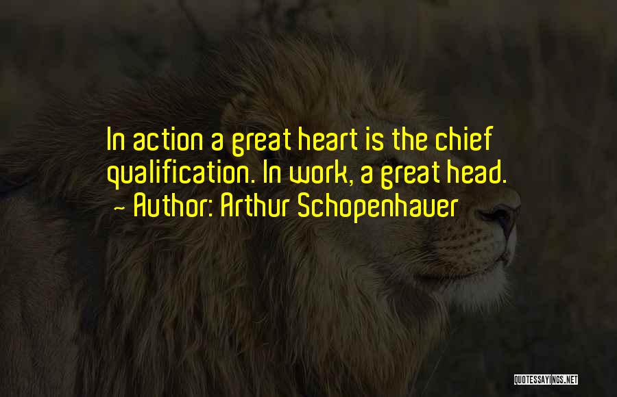 Arthur Schopenhauer Quotes: In Action A Great Heart Is The Chief Qualification. In Work, A Great Head.