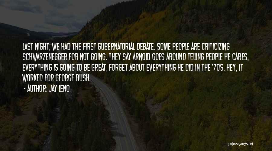 Jay Leno Quotes: Last Night, We Had The First Gubernatorial Debate. Some People Are Criticizing Schwarzenegger For Not Going. They Say Arnold Goes