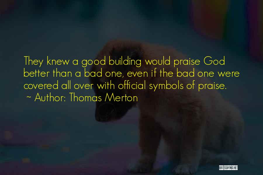 Thomas Merton Quotes: They Knew A Good Building Would Praise God Better Than A Bad One, Even If The Bad One Were Covered
