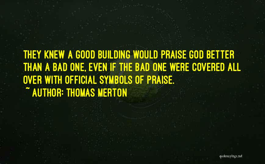 Thomas Merton Quotes: They Knew A Good Building Would Praise God Better Than A Bad One, Even If The Bad One Were Covered