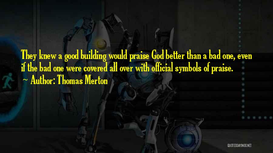 Thomas Merton Quotes: They Knew A Good Building Would Praise God Better Than A Bad One, Even If The Bad One Were Covered