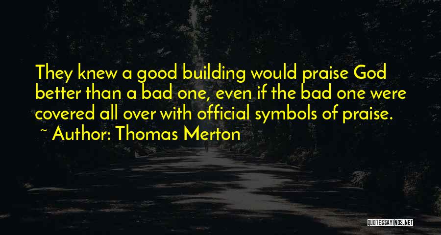 Thomas Merton Quotes: They Knew A Good Building Would Praise God Better Than A Bad One, Even If The Bad One Were Covered