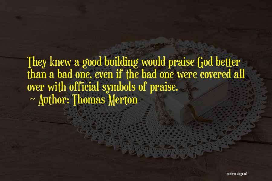 Thomas Merton Quotes: They Knew A Good Building Would Praise God Better Than A Bad One, Even If The Bad One Were Covered