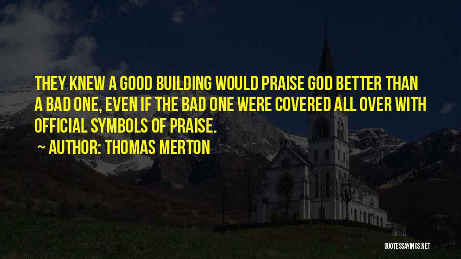 Thomas Merton Quotes: They Knew A Good Building Would Praise God Better Than A Bad One, Even If The Bad One Were Covered