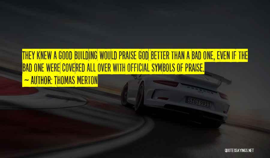 Thomas Merton Quotes: They Knew A Good Building Would Praise God Better Than A Bad One, Even If The Bad One Were Covered