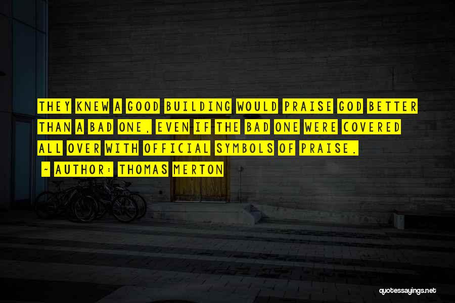 Thomas Merton Quotes: They Knew A Good Building Would Praise God Better Than A Bad One, Even If The Bad One Were Covered