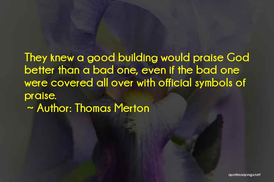 Thomas Merton Quotes: They Knew A Good Building Would Praise God Better Than A Bad One, Even If The Bad One Were Covered