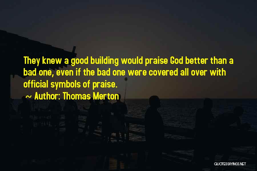 Thomas Merton Quotes: They Knew A Good Building Would Praise God Better Than A Bad One, Even If The Bad One Were Covered