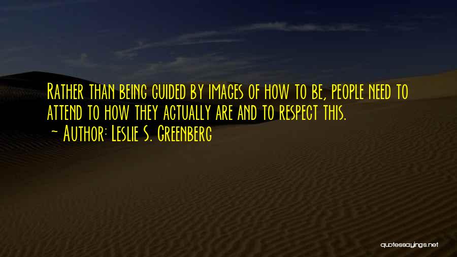 Leslie S. Greenberg Quotes: Rather Than Being Guided By Images Of How To Be, People Need To Attend To How They Actually Are And