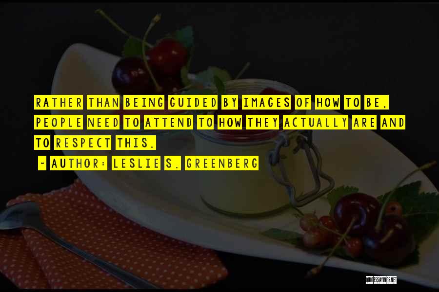 Leslie S. Greenberg Quotes: Rather Than Being Guided By Images Of How To Be, People Need To Attend To How They Actually Are And