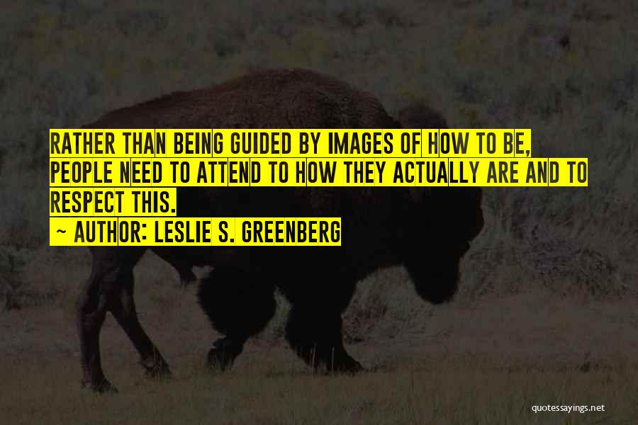 Leslie S. Greenberg Quotes: Rather Than Being Guided By Images Of How To Be, People Need To Attend To How They Actually Are And
