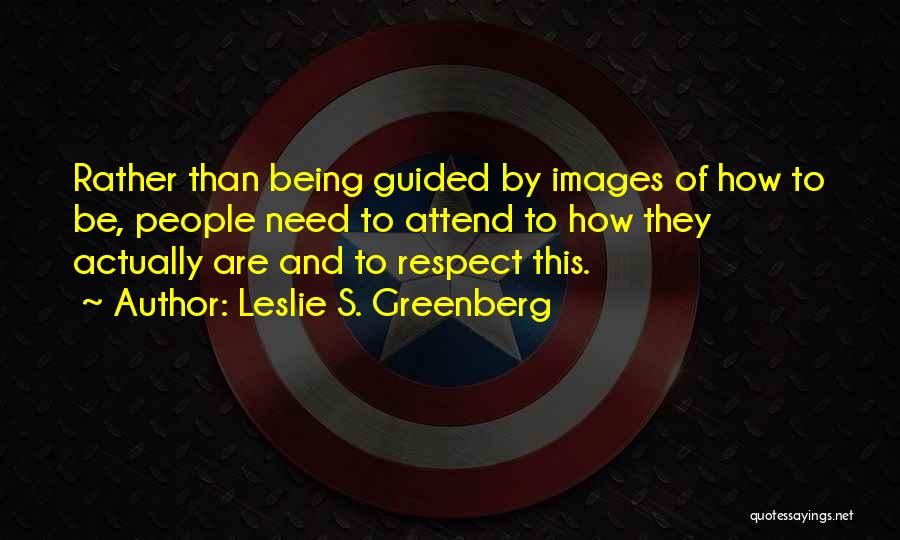 Leslie S. Greenberg Quotes: Rather Than Being Guided By Images Of How To Be, People Need To Attend To How They Actually Are And