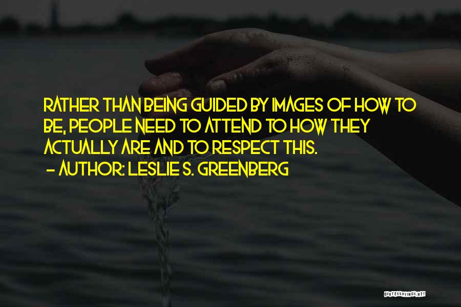 Leslie S. Greenberg Quotes: Rather Than Being Guided By Images Of How To Be, People Need To Attend To How They Actually Are And
