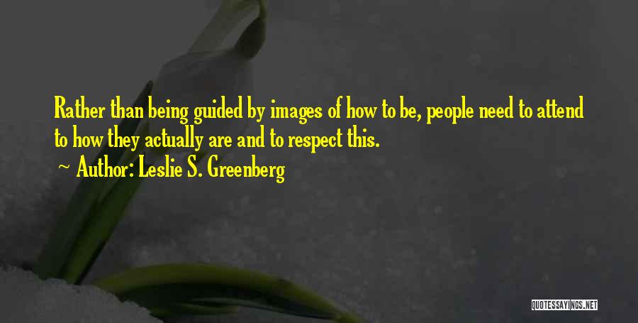 Leslie S. Greenberg Quotes: Rather Than Being Guided By Images Of How To Be, People Need To Attend To How They Actually Are And