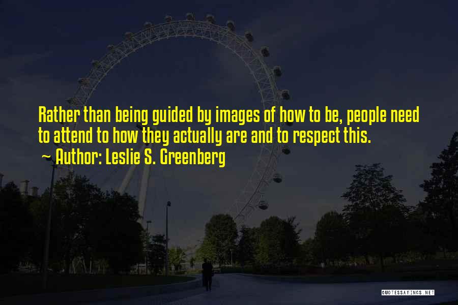 Leslie S. Greenberg Quotes: Rather Than Being Guided By Images Of How To Be, People Need To Attend To How They Actually Are And