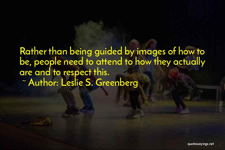 Leslie S. Greenberg Quotes: Rather Than Being Guided By Images Of How To Be, People Need To Attend To How They Actually Are And