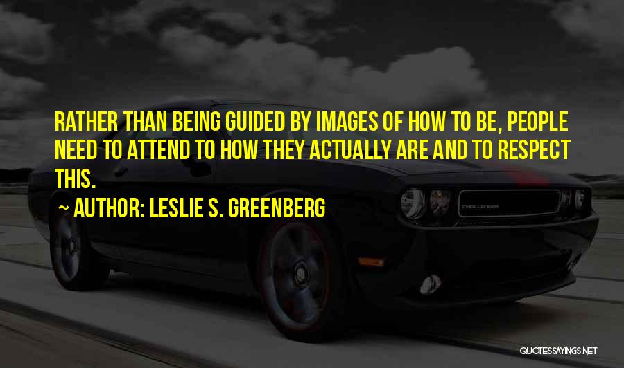 Leslie S. Greenberg Quotes: Rather Than Being Guided By Images Of How To Be, People Need To Attend To How They Actually Are And