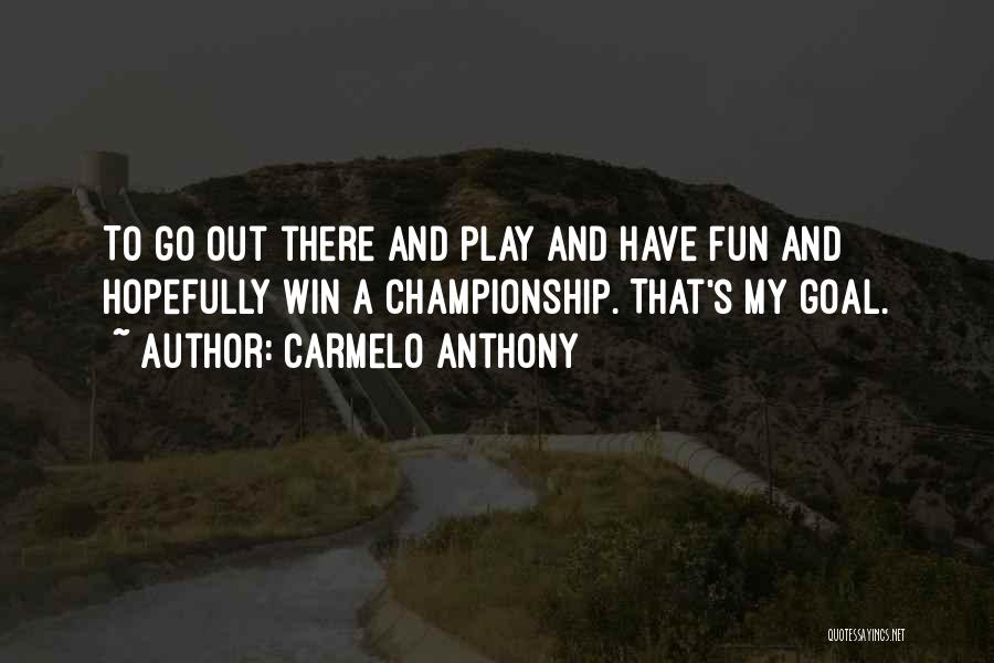 Carmelo Anthony Quotes: To Go Out There And Play And Have Fun And Hopefully Win A Championship. That's My Goal.